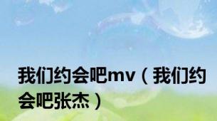 我们约会吧mv（我们约会吧张杰）