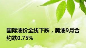 国际油价全线下跌，美油9月合约跌0.75%