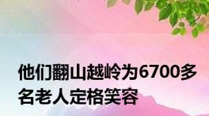 他们翻山越岭为6700多名老人定格笑容