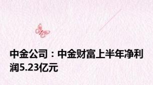 中金公司：中金财富上半年净利润5.23亿元