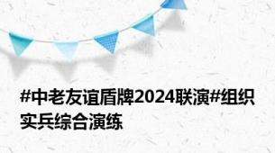 #中老友谊盾牌2024联演#组织实兵综合演练