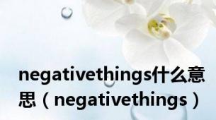 negativethings什么意思（negativethings）