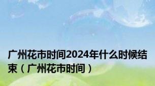 广州花市时间2024年什么时候结束（广州花市时间）