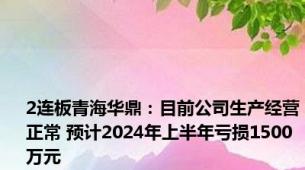 2连板青海华鼎：目前公司生产经营正常 预计2024年上半年亏损1500万元