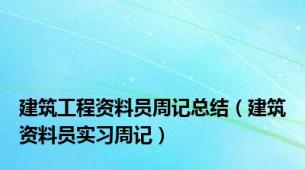 建筑工程资料员周记总结（建筑资料员实习周记）