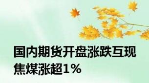 国内期货开盘涨跌互现 焦煤涨超1%