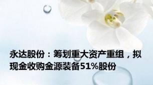 永达股份：筹划重大资产重组，拟现金收购金源装备51%股份