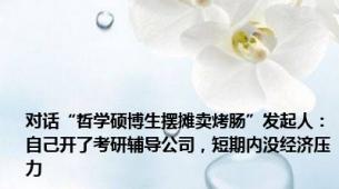 对话“哲学硕博生摆摊卖烤肠”发起人：自己开了考研辅导公司，短期内没经济压力