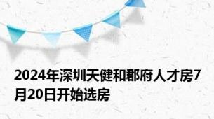 2024年深圳天健和郡府人才房7月20日开始选房