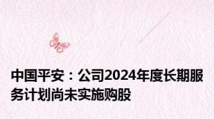 中国平安：公司2024年度长期服务计划尚未实施购股