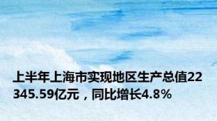 上半年上海市实现地区生产总值22345.59亿元，同比增长4.8%