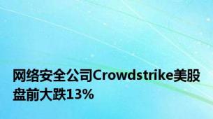 网络安全公司Crowdstrike美股盘前大跌13%