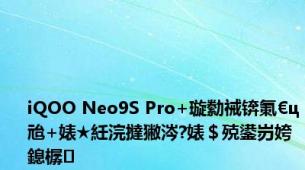 iQOO Neo9S Pro+璇勬祴锛氭€ц兘+婊★紝浣撻獙涔?婊＄殑鍙岃姱鎴樼