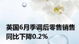 英国6月季调后零售销售同比下降0.2%