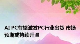 AI PC有望激发PC行业出货 市场预期或持续升温