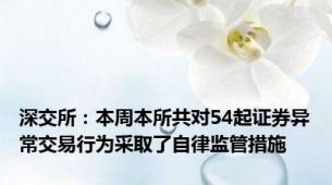 深交所：本周本所共对54起证券异常交易行为采取了自律监管措施