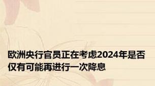 欧洲央行官员正在考虑2024年是否仅有可能再进行一次降息