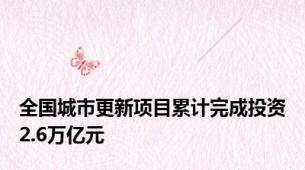 全国城市更新项目累计完成投资2.6万亿元