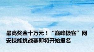 最高奖金十万元！“巅峰极客”网安技能挑战赛即将开始报名