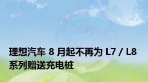 理想汽车 8 月起不再为 L7 / L8 系列赠送充电桩