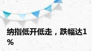 纳指低开低走，跌幅达1%