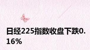 日经225指数收盘下跌0.16%