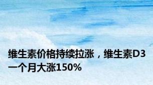 维生素价格持续拉涨，维生素D3一个月大涨150%