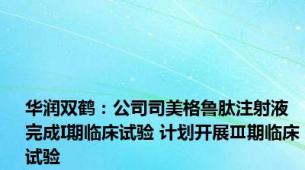 华润双鹤：公司司美格鲁肽注射液完成I期临床试验 计划开展Ⅲ期临床试验