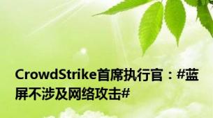 CrowdStrike首席执行官：#蓝屏不涉及网络攻击#