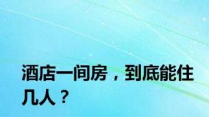 酒店一间房，到底能住几人？