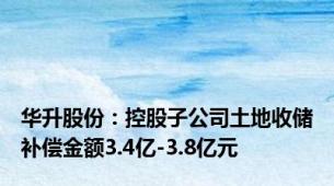 华升股份：控股子公司土地收储补偿金额3.4亿-3.8亿元