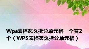 Wps表格怎么拆分单元格一个变2个（WPS表格怎么拆分单元格）