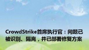 CrowdStrike首席执行官：问题已被识别、隔离，并已部署修复方案