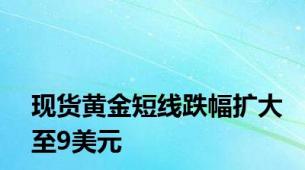 现货黄金短线跌幅扩大至9美元