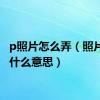 p照片怎么弄（照片ps是什么意思）