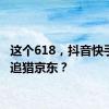 这个618，抖音快手一起追猎京东？