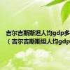 吉尔吉斯斯坦人均gdp多少美元（吉尔吉斯斯坦人均gdp）