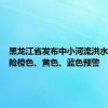 黑龙江省发布中小河流洪水气象风险橙色、黄色、蓝色预警