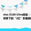 vivo X100 Ultra体验：一台值得拿下的“2亿”影像旗舰