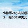 比特币24小时内涨幅达5%，报66850美元