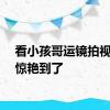 看小孩哥运镜拍视频被惊艳到了