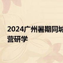 2024广州暑期同城半天营研学