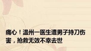 痛心！温州一医生遭男子持刀伤害，抢救无效不幸去世