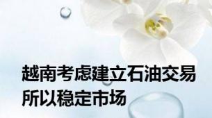 越南考虑建立石油交易所以稳定市场