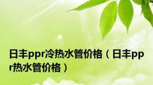 日丰ppr冷热水管价格（日丰ppr热水管价格）