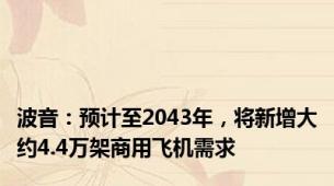 波音：预计至2043年，将新增大约4.4万架商用飞机需求