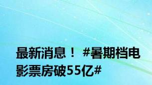 最新消息！ #暑期档电影票房破55亿#