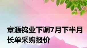 章源钨业下调7月下半月长单采购报价