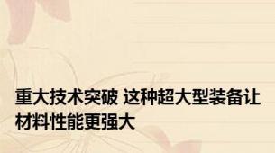 重大技术突破 这种超大型装备让材料性能更强大