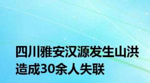 四川雅安汉源发生山洪造成30余人失联